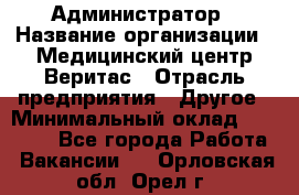 Администратор › Название организации ­ Медицинский центр Веритас › Отрасль предприятия ­ Другое › Минимальный оклад ­ 20 000 - Все города Работа » Вакансии   . Орловская обл.,Орел г.